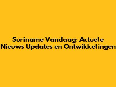 Suriname Vandaag: Actuele Nieuws Updates en Ontwikkelingen