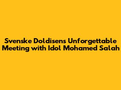 Svenske Doldisen's Unforgettable Meeting with Idol Mohamed Salah