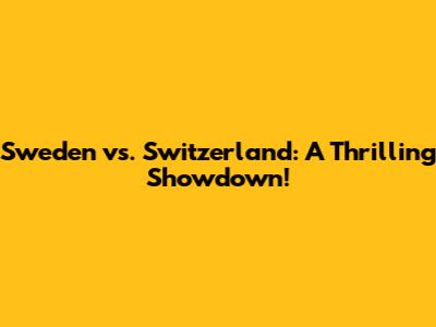 Sweden vs. Switzerland: A Thrilling Showdown!