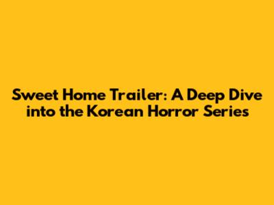 Sweet Home Trailer: A Deep Dive into the Korean Horror Series