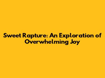 Sweet Rapture: An Exploration of Overwhelming Joy