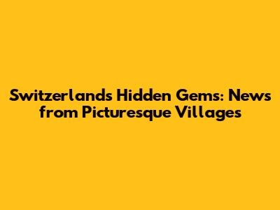 Switzerland's Hidden Gems: News from Picturesque Villages