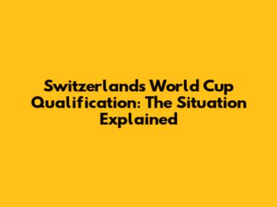 Switzerland's World Cup Qualification: The Situation Explained