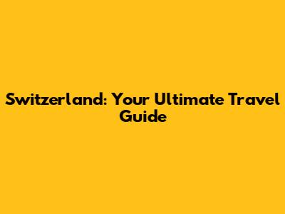 Switzerland: Your Ultimate Travel Guide