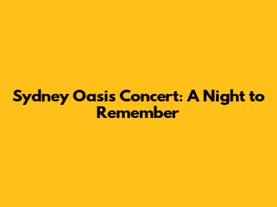 Sydney Oasis Concert: A Night to Remember