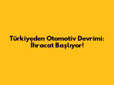 Türkiye'den Otomotiv Devrimi: İhracat Başlıyor!