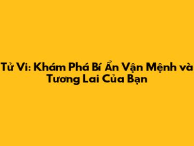 Tử Vi: Khám Phá Bí Ẩn Vận Mệnh và Tương Lai Của Bạn