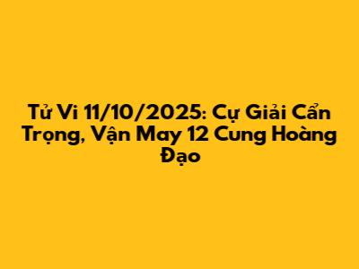 Tử Vi 11/10/2025: Cự Giải Cẩn Trọng, Vận May 12 Cung Hoàng Đạo