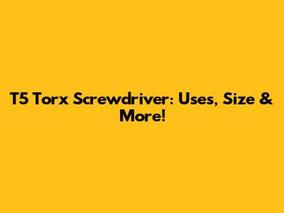 T5 Torx Screwdriver: Uses, Size & More!