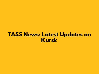 TASS News: Latest Updates on Kursk