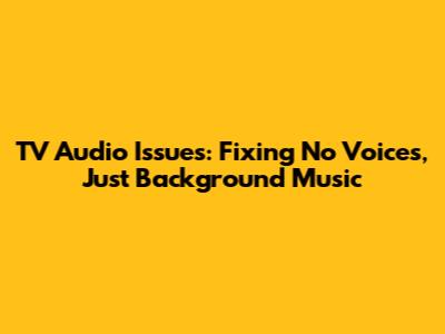 TV Audio Issues: Fixing No Voices, Just Background Music