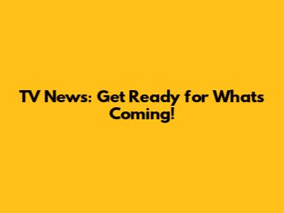 TV News: Get Ready for What's Coming!
