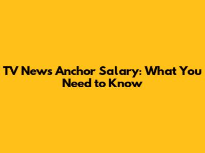 TV News Anchor Salary: What You Need to Know