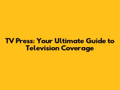 TV Press: Your Ultimate Guide to Television Coverage