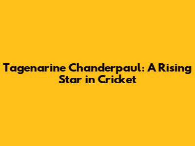 Tagenarine Chanderpaul: A Rising Star in Cricket