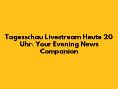 Tagesschau Livestream Heute 20 Uhr: Your Evening News Companion