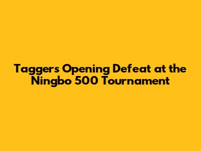 Tagger's Opening Defeat at the Ningbo 500 Tournament