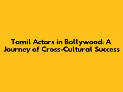 Tamil Actors in Bollywood: A Journey of Cross-Cultural Success