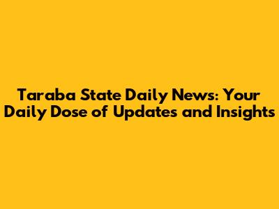 Taraba State Daily News: Your Daily Dose of Updates and Insights