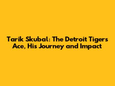 Tarik Skubal: The Detroit Tigers Ace, His Journey and Impact