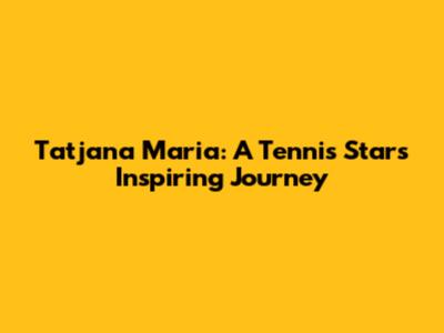 Tatjana Maria: A Tennis Star's Inspiring Journey