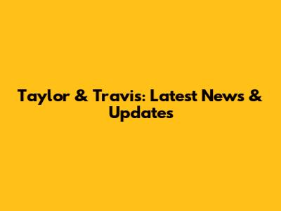 Taylor & Travis: Latest News & Updates
