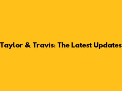 Taylor & Travis: The Latest Updates