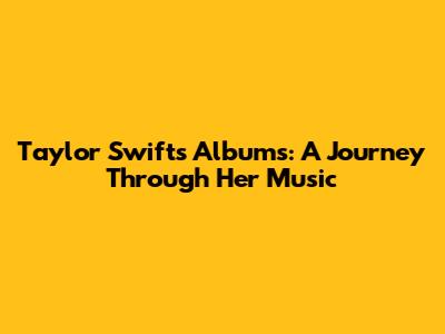 Taylor Swift's Albums: A Journey Through Her Music
