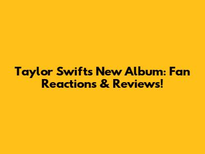 Taylor Swift's New Album: Fan Reactions & Reviews!