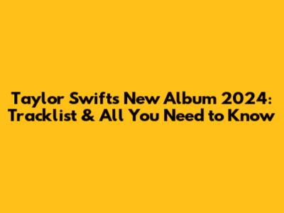 Taylor Swift's New Album 2024: Tracklist & All You Need to Know
