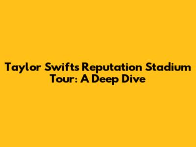 Taylor Swift's Reputation Stadium Tour: A Deep Dive