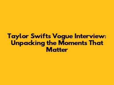 Taylor Swift's Vogue Interview: Unpacking the Moments That Matter