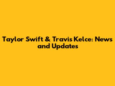 Taylor Swift & Travis Kelce: News and Updates