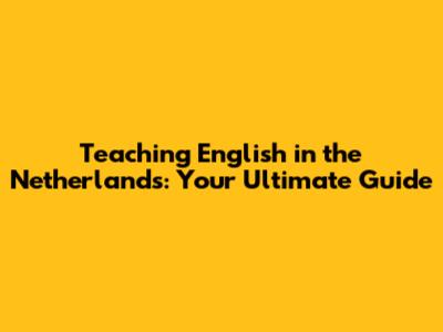 Teaching English in the Netherlands: Your Ultimate Guide