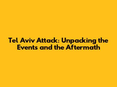 Tel Aviv Attack: Unpacking the Events and the Aftermath