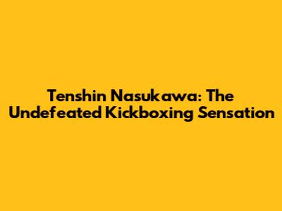 Tenshin Nasukawa: The Undefeated Kickboxing Sensation