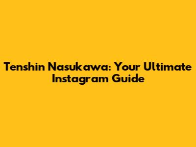 Tenshin Nasukawa: Your Ultimate Instagram Guide
