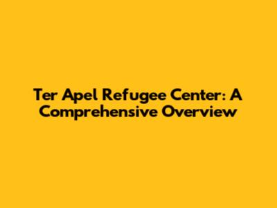 Ter Apel Refugee Center: A Comprehensive Overview