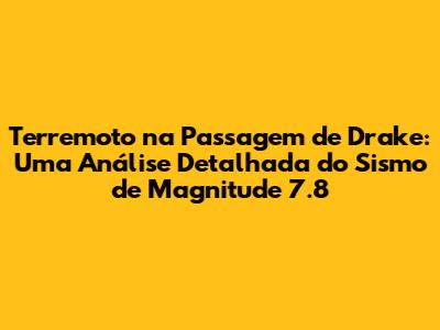 Terremoto na Passagem de Drake: Uma Análise Detalhada do Sismo de Magnitude 7.8