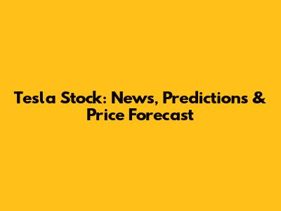 Tesla Stock: News, Predictions & Price Forecast