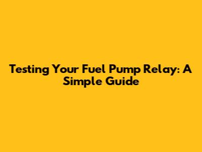 Testing Your Fuel Pump Relay: A Simple Guide