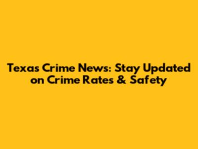 Texas Crime News: Stay Updated on Crime Rates & Safety