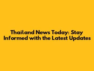 Thailand News Today: Stay Informed with the Latest Updates