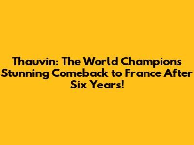 Thauvin: The World Champion's Stunning Comeback to France After Six Years!