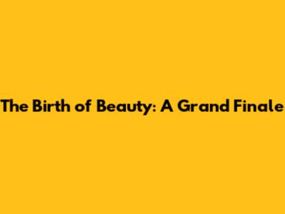 The Birth of Beauty: A Grand Finale