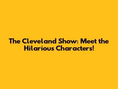 The Cleveland Show: Meet the Hilarious Characters!