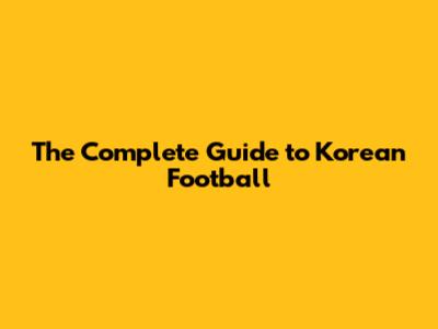 The Complete Guide to Korean Football