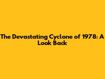 The Devastating Cyclone of 1978: A Look Back