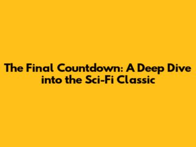 The Final Countdown: A Deep Dive into the Sci-Fi Classic