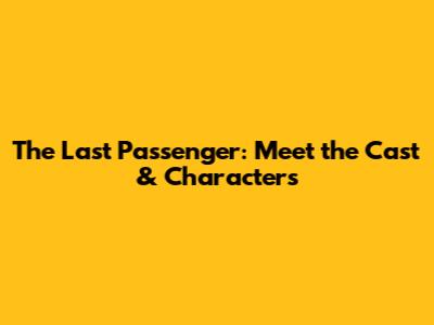 The Last Passenger: Meet the Cast & Characters